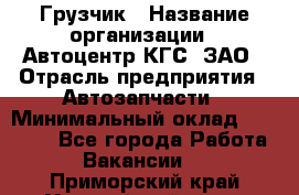 Грузчик › Название организации ­ Автоцентр КГС, ЗАО › Отрасль предприятия ­ Автозапчасти › Минимальный оклад ­ 18 000 - Все города Работа » Вакансии   . Приморский край,Уссурийский г. о. 